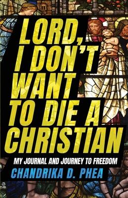 Lord, I Don't Want to Die a Christian: My Journal and Journey to Freedom - Chandrika D. Phea
