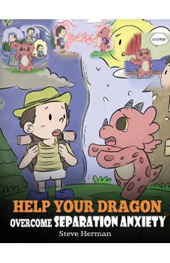 Help Your Dragon Overcome Separation Anxiety: A Cute Children's Story to Teach Kids How to Cope with Different Kinds of Separation Anxiety, Loneliness - Steve Herman