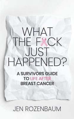 What the F*ck Just Happened? A Survivors Guide to Life After Breast Cancer. - Jen Rozenbaum