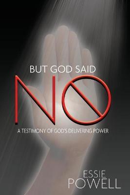 But God Said No: A Testimony of God's Delivering Power - Essie Powell