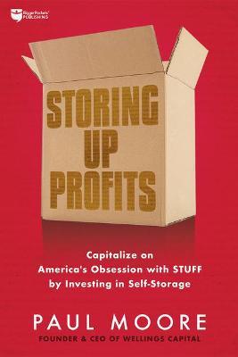 Storing Up Profits: Capitalize on America's Obsession with Stuff by Investing in Self-Storage - Paul Moore