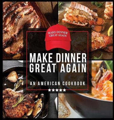 Make Dinner Great Again - An American Cookbook: 40 Recipes That Keep Your Favorite President's Mind, Body, and Soul Strong - A Funny White Elephant Go - Anna Konik