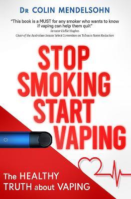Stop Smoking Start Vaping: The Healthy Truth About Vaping - Colin Mendelsohn