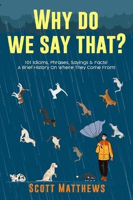 Why Do We Say That? 101 Idioms, Phrases, Sayings & Facts! A Brief History On Where They Come From! - Scott Matthews