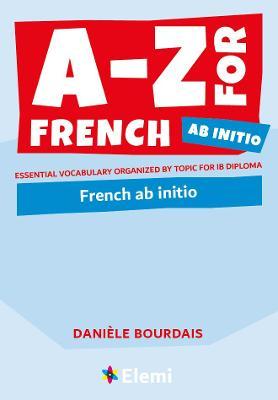 A-Z for French Ab Initio: Essential vocabulary organized by topic for IB Diploma - Dani�le Bourdais