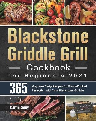 Blackstone Griddle Grill Cookbook for Beginners 2021: 365-Day New Tasty Recipes for Flame-Cooked Perfection with Your Blackstone Griddle - Carmi Sony