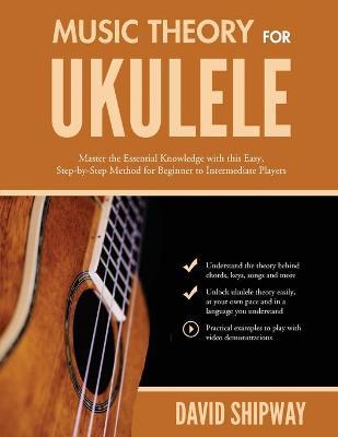Music Theory for Ukulele: Master the Essential Knowledge with this Easy, Step-by-Step Method for Beginner to Intermediate Players - James Shipway