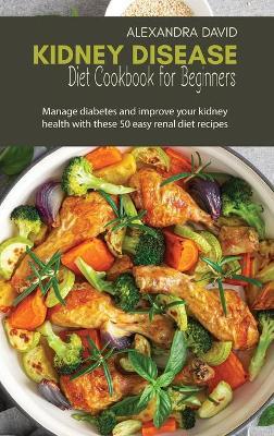 Kidney Disease Diet Cookbook for Beginners: Manage diabetes and improve your kidney health with these 50 easy renal diet recipes - Alexandra David