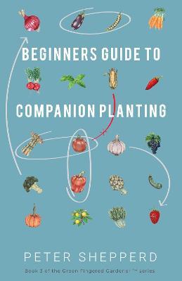 Beginners Guide to Companion Planting: Gardening Methods using Plant Partners to Grow Organic Vegetables - Peter Shepperd