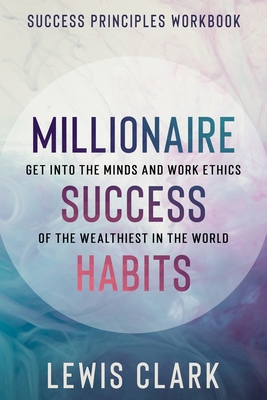 Coperta cărții 'Success Principles Workbook: Millionaire Success Habits - Get Into The Minds and Work Ethics of The Wealthiest In The'