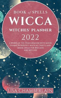 Wicca Book of Spells Witches' Planner 2022: A Wheel of the Year Grimoire with Moon Phases, Astrology, Magical Crafts, and Magic Spells for Wiccans and - Lisa Chamberlain