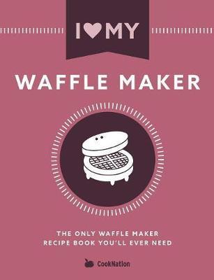 I Love My Waffle Maker: The Only Waffle Maker Recipe Book You'll Ever Need - Cooknation