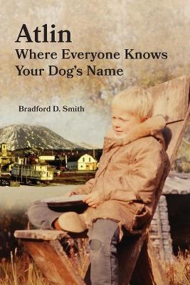 Atlin Where Everyone Knows Your Dog 's Name - Bradford D. Smith