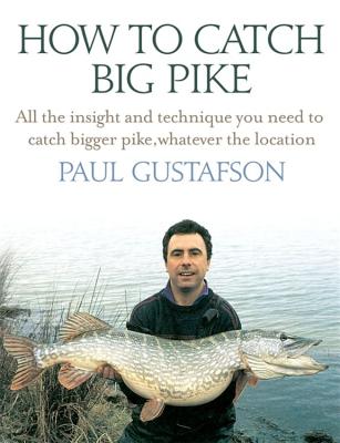 How to Catch Big Pike: All the Insight and Technique You Need to Catch Bigger Pike, Whatever the Location - Paul Gustafson