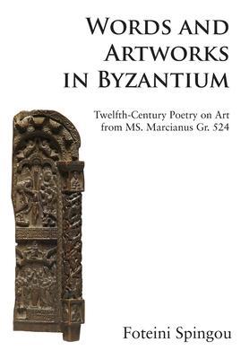 Words and Artworks in Byzantium: Twelfth-Century Poetry on Art from MS. Marcianus Gr. 524 - Foteini Spingou
