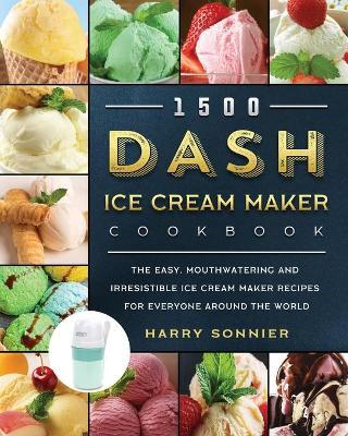 1500 DASH Ice Cream Maker Cookbook: The Easy, Mouthwatering and Irresistible Ice Cream Maker Recipes for Everyone Around the World - Harry Sonnier