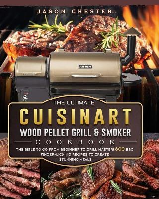 The Ultimate Cuisinart Wood Pellet Grill and Smoker Cookbook: The Bible to Go From Beginner to Grill Master! 600 BBQ Finger-Licking Recipes to Create - Jason Chester