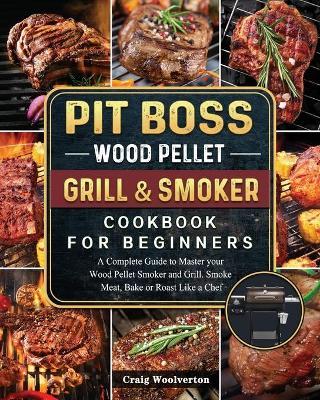 Pit Boss Wood Pellet Grill and Smoker Cookbook For Beginners: A Complete Guide to Master your Wood Pellet Smoker and Grill. Smoke Meat, Bake or Roast - Craig Woolverton