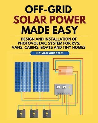 Off-Grid Solar Power Made Easy: Design and Installation of Photovoltaic system For Rvs, Vans, Cabins, Boats and Tiny Homes - William Jordan