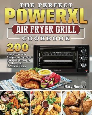 The Perfect Power Xl Air Fryer Grill Cookbook: 200 Budget-Friendly Recipes to Fry, Grill, Bake and Roast for Newbies and Advanced Users - Mary Fluellen