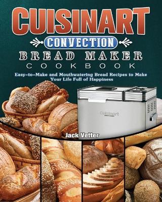 Cuisinart Convection Bread Maker Cookbook: Easy-to-Make and Mouthwatering Bread Recipes to Make Your Life Full of Happiness - Jack Vetter