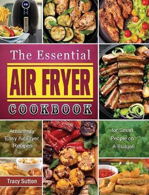 The Essential Air Fryer Cookbook: Amazingly Easy Air Fryer Recipes for Smart People on A Budget - Tracy Sutton