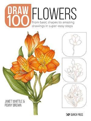 How to Draw 100: Flowers: From Basic Shapes to Amazing Drawings in Super-Easy Steps - Janet Whittle