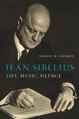 Jean Sibelius: Life, Music, Silence - Daniel M. Grimley