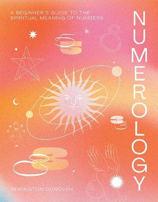 Numerology: A Beginner's Guide to the Spiritual Meaning of Numbers - Remington Donovan