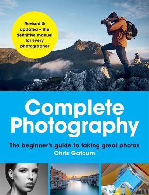 Complete Photography: The Beginner's Guide to Taking Great Photos - Chris Gatcum