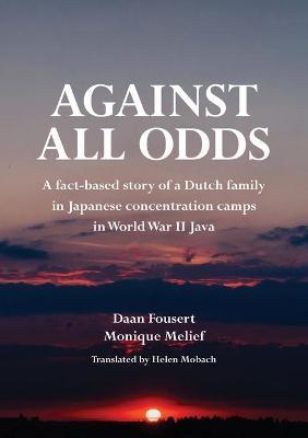 Against All Odds: A fact-based story of a Dutch family in Japanese concentration camps in World War II Java - Daan Fousert