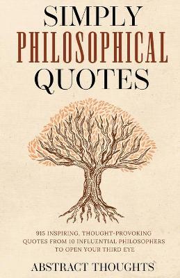 Simply Philosophical Quotes: 915 Inspiring, Thought-Provoking Quotes from 10 Influential Philosophers to Open Your Third Eye - Abstract Thoughts