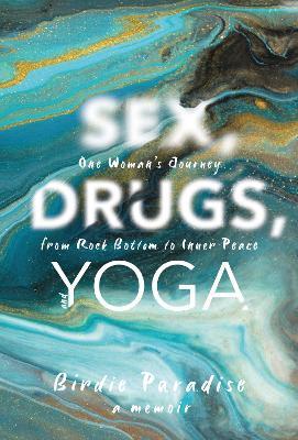 Sex, Drugs, and Yoga: A Memoir: One Woman's Journey from Rock Bottom to Inner Peace - Birdie Paradise