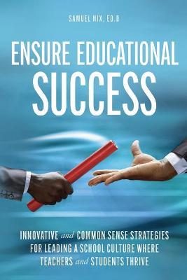Ensure Educational Success: Innovative and Common Sense Strategies for Leading a School Culture Where Teachers and Students Thrive - Samuel Nix