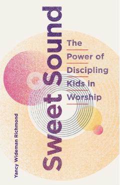 Sweet Sound: The Power of Discipling Kids in Worship - Yancy Wideman Richmond
