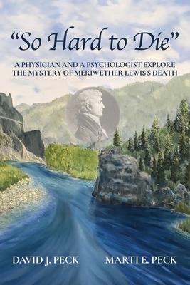So Hard to Die: A Physician and a Psychologist Explore the Mystery of Meriwether Lewis's Death - David J. Peck