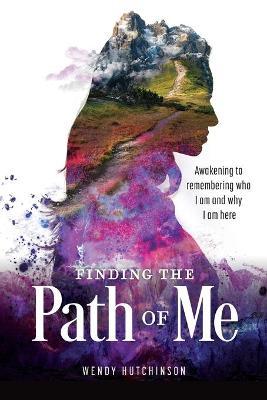 Finding the Path of Me: Awakening to Remembering Who I Am and Why I Am Here - Wendy Hutchinson