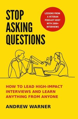 Stop Asking Questions: How to Lead High-Impact Interviews and Learn Anything from Anyone - Andrew Warner