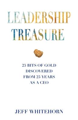 Leadership Treasure: 25 Bits of Gold Discovered From 25 Years as a CEO - Jeff Whitehorn