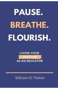 Coperta cărții 'Pause. Breathe. Flourish.: Living Your Best Life as an Educator - William D. Parker'