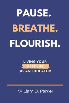 Pause. Breathe. Flourish.: Living Your Best Life as an Educator - William D. Parker