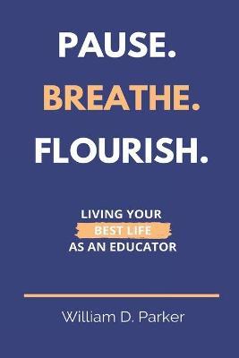 Coperta cărții 'Pause. Breathe. Flourish.: Living Your Best Life as an Educator - William D. Parker'