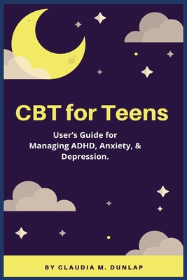 CBT for Teens: User's Guide for Managing ADHD, Anxiety, & Depression. - Claudia M. Dunlap