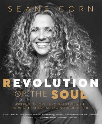 Revolution of the Soul: Awaken to Love Through Raw Truth, Radical Healing, and Conscious Action - Seane Corn