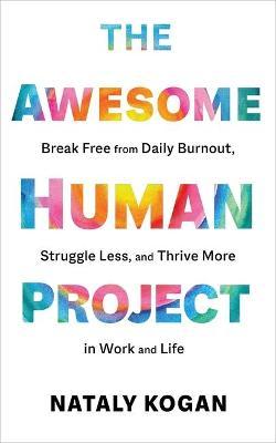 The Awesome Human Project: Break Free from Daily Burnout, Struggle Less, and Thrive More in Work and Life - Nataly Kogan