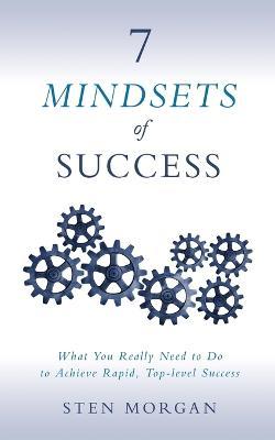 7 Mindsets of Success: What You Really Need to Do to Achieve Rapid, Top-Level Success - Sten Morgan