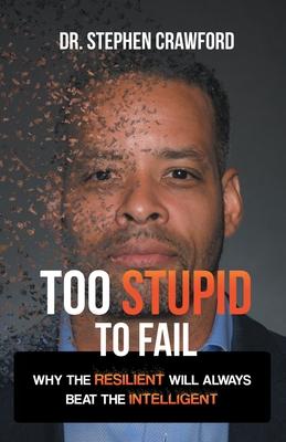 Too Stupid to Fail: Why the Resilient Will Always Beat the Intelligent - Stephen Crawford