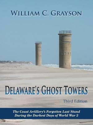 Delaware's Ghost Towers Third Edition: The Coast Artillery's Forgotten Last Stand During the Darkest Days of World War 2 - William C. Grayson