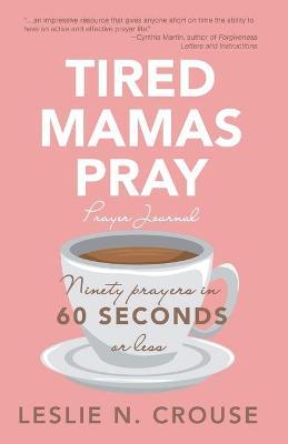 Tired Mamas Pray: Ninety Prayers in 60 Seconds or Less - Leslie N. Crouse