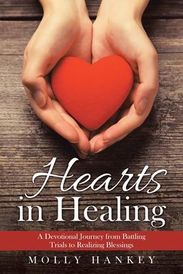 Hearts in Healing: A Devotional Journey from Battling Trials to Realizing Blessings - Molly Hankey